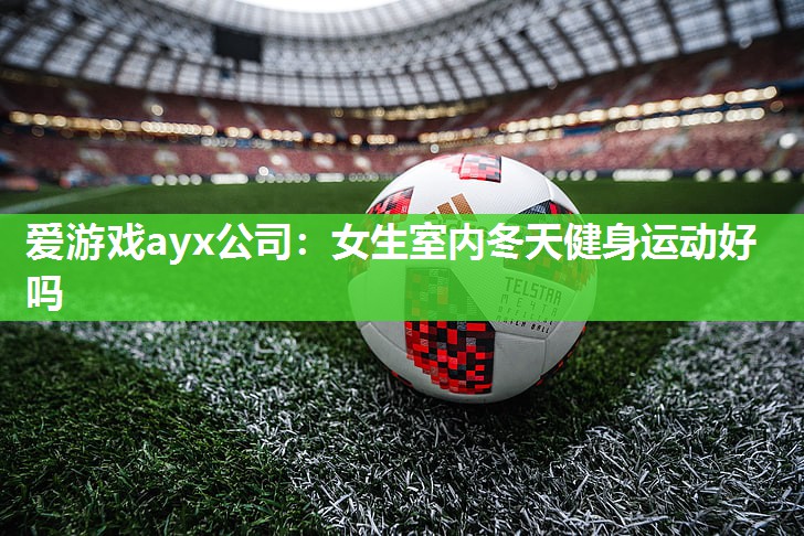 爱游戏ayx公司：女生室内冬天健身运动好吗