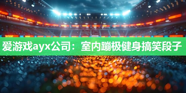 爱游戏ayx公司：室内蹦极健身搞笑段子