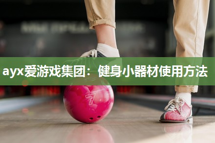ayx爱游戏集团：健身小器材使用方法