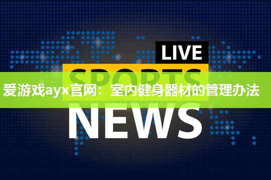 爱游戏ayx官网：室内健身器材的管理办法