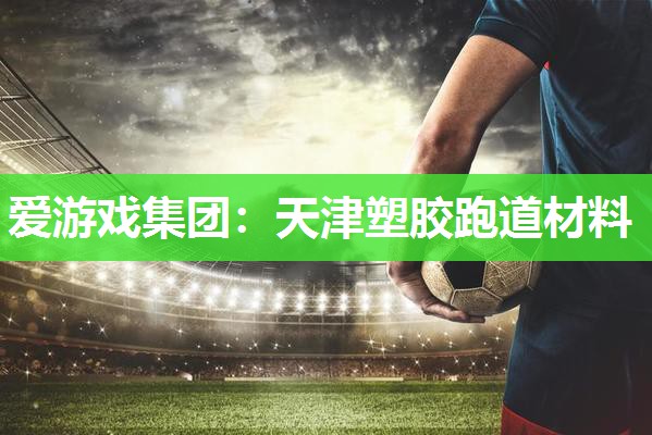 爱游戏集团：天津塑胶跑道材料