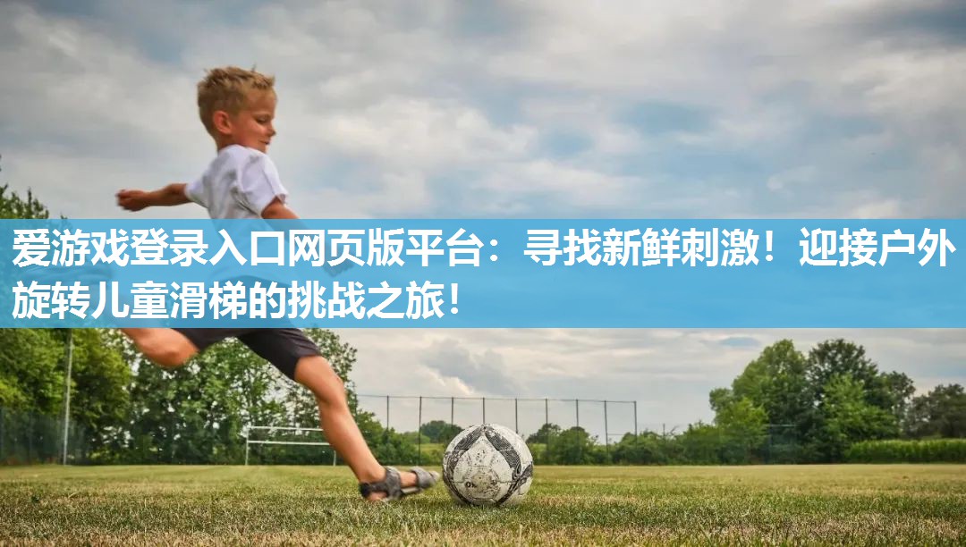 爱游戏登录入口网页版平台：寻找新鲜刺激！迎接户外旋转儿童滑梯的挑战之旅！