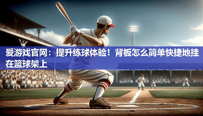爱游戏官网：提升练球体验！背板怎么简单快捷地挂在篮球架上