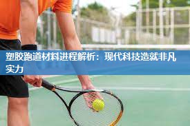 塑胶跑道材料进程解析：现代科技造就非凡实力