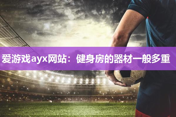 爱游戏ayx网站：健身房的器材一般多重