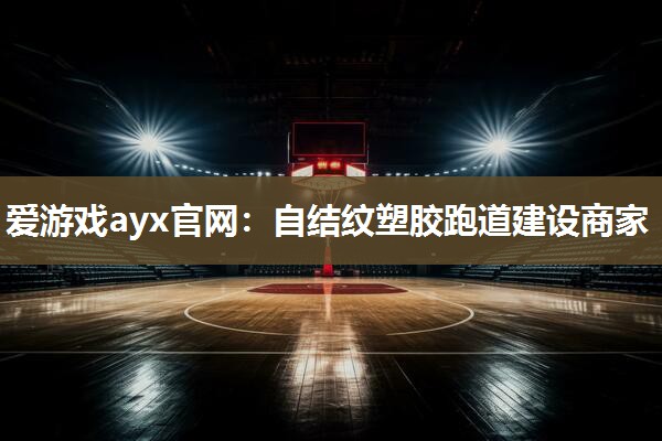 爱游戏ayx官网：自结纹塑胶跑道建设商家