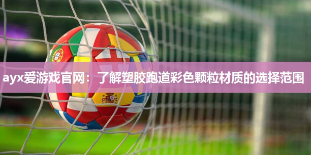 ayx爱游戏官网：了解塑胶跑道彩色颗粒材质的选择范围