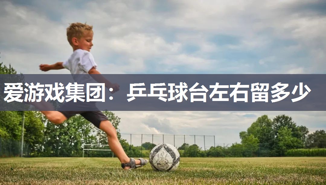 爱游戏集团：乒乓球台左右留多少