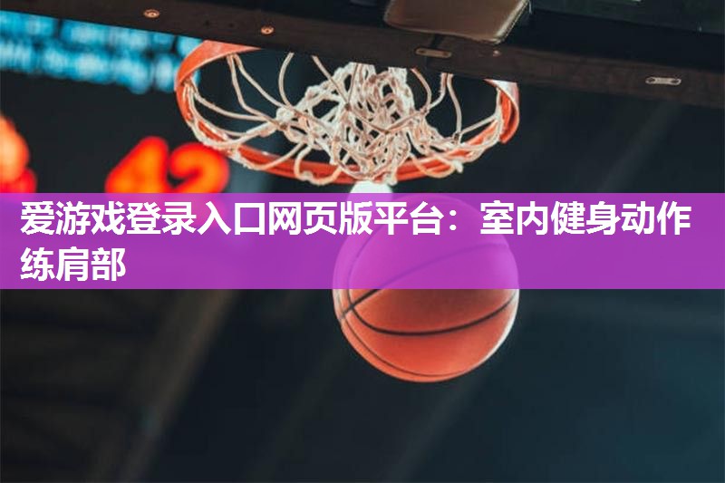 爱游戏登录入口网页版平台：室内健身动作练肩部