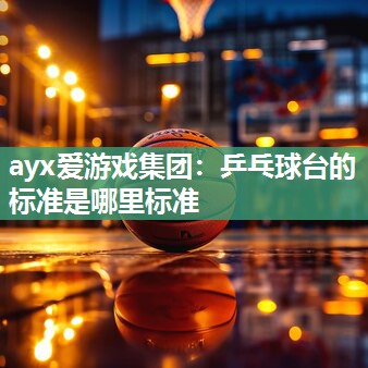 ayx爱游戏集团：乒乓球台的标准是哪里标准