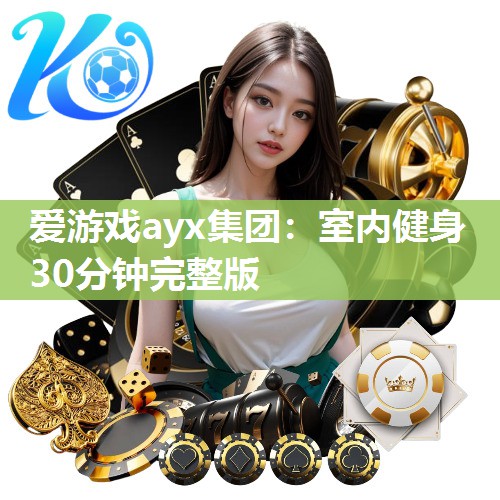 爱游戏ayx集团：室内健身30分钟完整版
