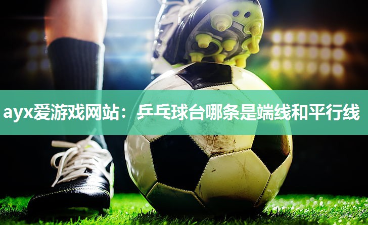 ayx爱游戏网站：乒乓球台哪条是端线和平行线