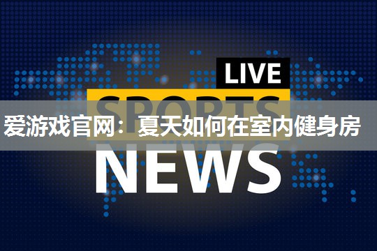 爱游戏官网：夏天如何在室内健身房