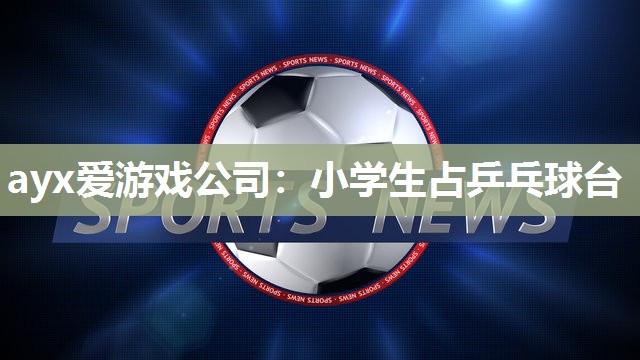 ayx爱游戏公司：小学生占乒乓球台
