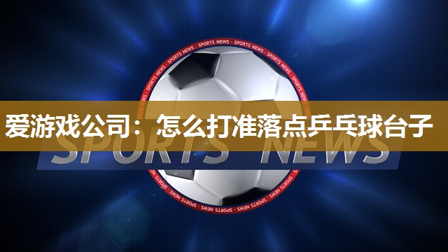 爱游戏公司：怎么打准落点乒乓球台子