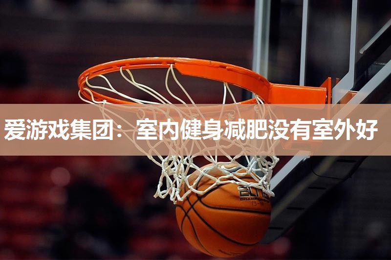 爱游戏集团：室内健身减肥没有室外好