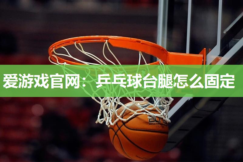 爱游戏官网：乒乓球台腿怎么固定