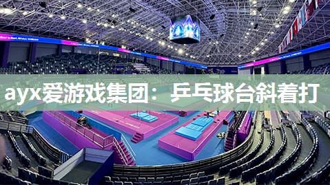 ayx爱游戏集团：乒乓球台斜着打