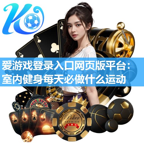 爱游戏登录入口网页版平台：室内健身每天必做什么运动