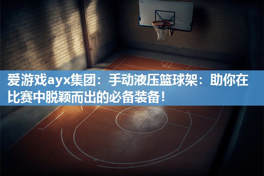 爱游戏ayx集团：手动液压篮球架：助你在比赛中脱颖而出的必备装备！