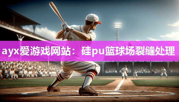 ayx爱游戏网站：硅pu篮球场裂缝处理