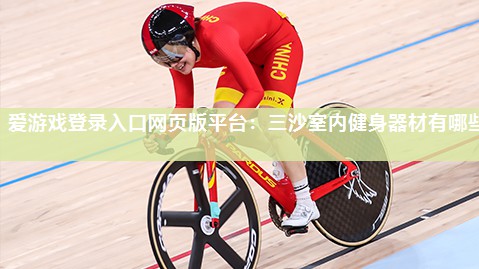 爱游戏登录入口网页版平台：三沙室内健身器材有哪些