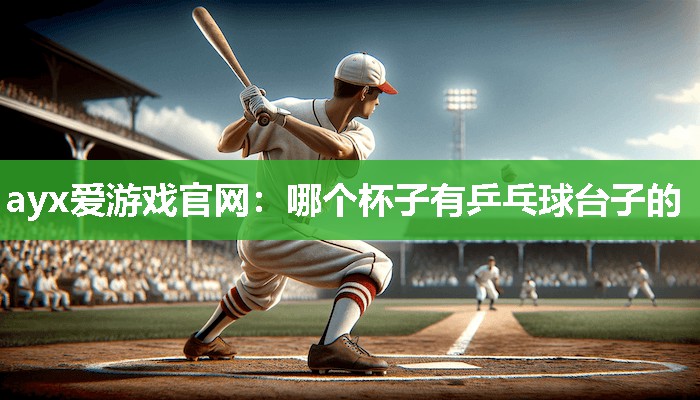 ayx爱游戏官网：哪个杯子有乒乓球台子的