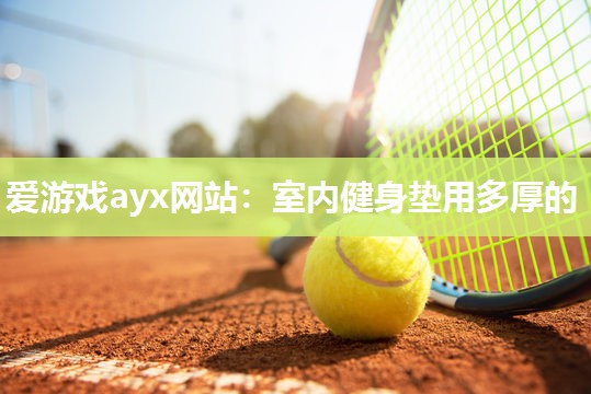 爱游戏ayx网站：室内健身垫用多厚的