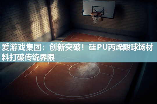 爱游戏集团：创新突破！硅PU丙烯酸球场材料打破传统界限