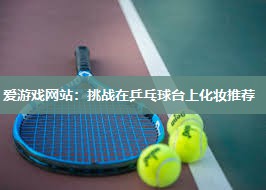 爱游戏网站：挑战在乒乓球台上化妆推荐
