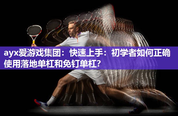 ayx爱游戏集团：快速上手：初学者如何正确使用落地单杠和免钉单杠？