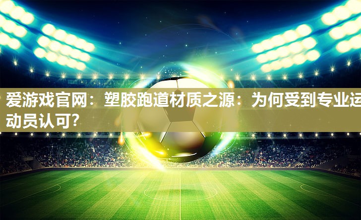 爱游戏官网：塑胶跑道材质之源：为何受到专业运动员认可？