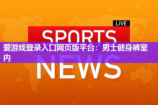 爱游戏登录入口网页版平台：男士健身裤室内
