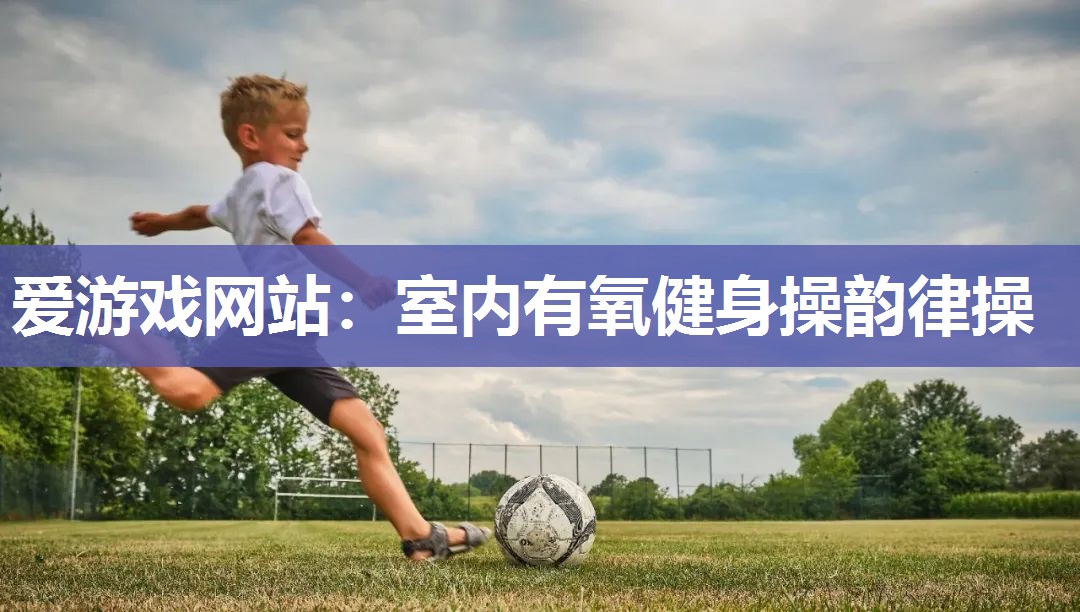 爱游戏网站：室内有氧健身操韵律操