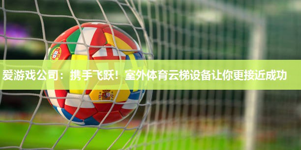 爱游戏公司：携手飞跃！室外体育云梯设备让你更接近成功