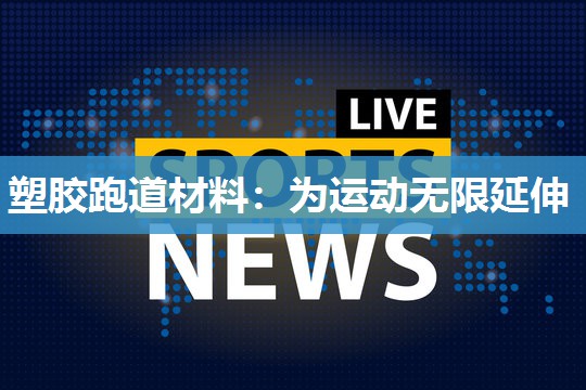 塑胶跑道材料：为运动无限延伸