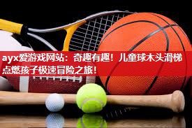 ayx爱游戏网站：奇趣有趣！儿童球木头滑梯点燃孩子极速冒险之旅！