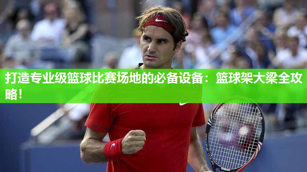打造专业级篮球比赛场地的必备设备：篮球架大梁全攻略！