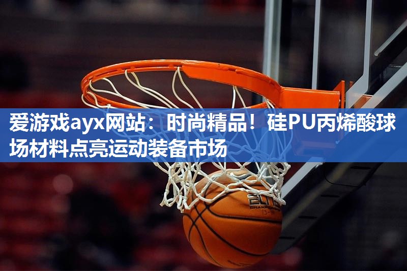 爱游戏ayx网站：时尚精品！硅PU丙烯酸球场材料点亮运动装备市场