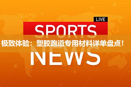 极致体验：塑胶跑道专用材料详单盘点！