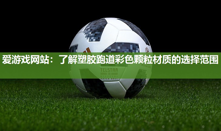 爱游戏网站：了解塑胶跑道彩色颗粒材质的选择范围