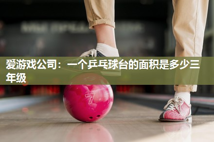 爱游戏公司：一个乒乓球台的面积是多少三年级
