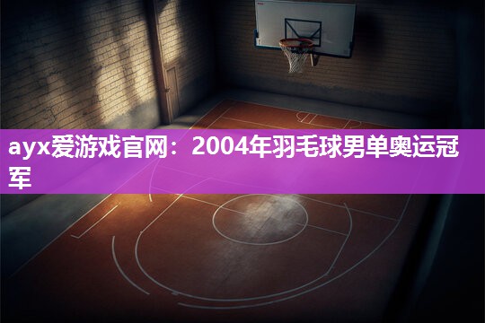 ayx爱游戏官网：2004年羽毛球男单奥运冠军