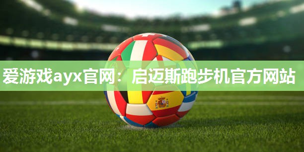 爱游戏ayx官网：启迈斯跑步机官方网站