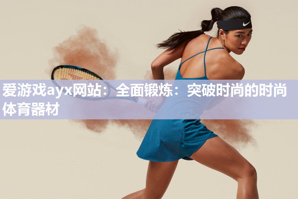 爱游戏ayx网站：全面锻炼：突破时尚的时尚体育器材