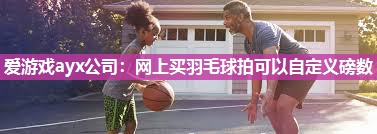 爱游戏ayx公司：网上买羽毛球拍可以自定义磅数