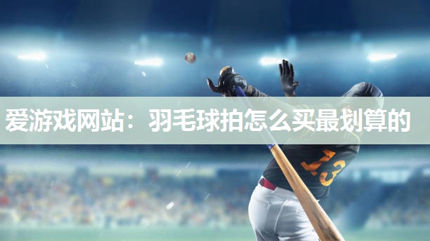 爱游戏网站：羽毛球拍怎么买最划算的