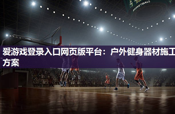 爱游戏登录入口网页版平台：户外健身器材施工方案