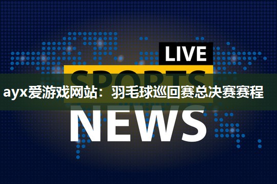 ayx爱游戏网站：羽毛球巡回赛总决赛赛程