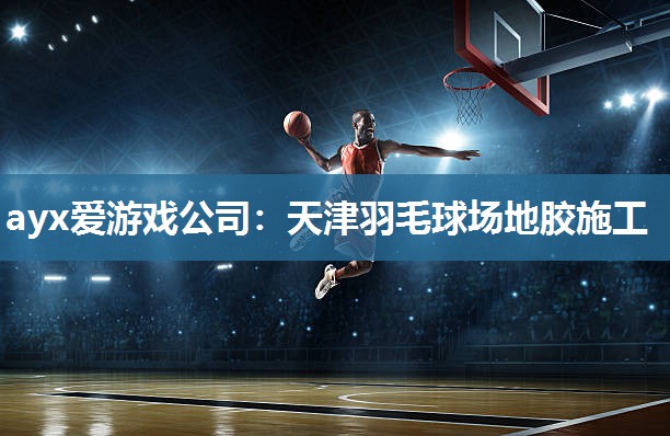 ayx爱游戏公司：天津羽毛球场地胶施工